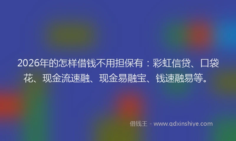 2026年的怎样借钱不用担保有：彩虹信贷、口袋花、现金流速融、现金易融宝、钱速融易等。