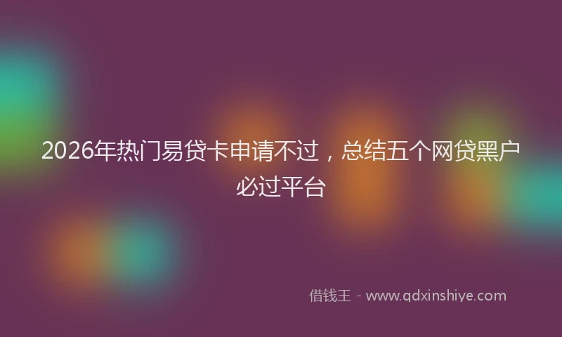 2026年热门易贷卡申请不过，总结五个网贷黑户必过平台