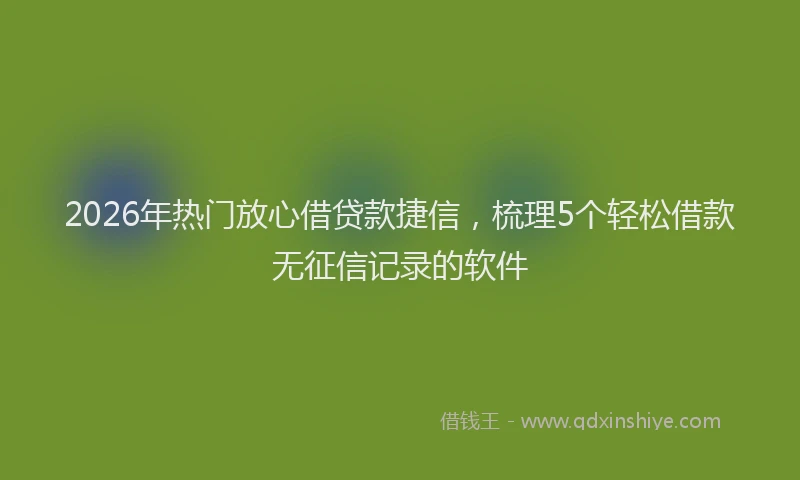 2026年热门放心借贷款捷信，梳理5个轻松借款无征信记录的软件