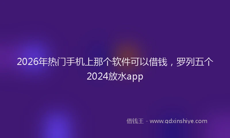 2026年热门手机上那个软件可以借钱，罗列五个2024放水app