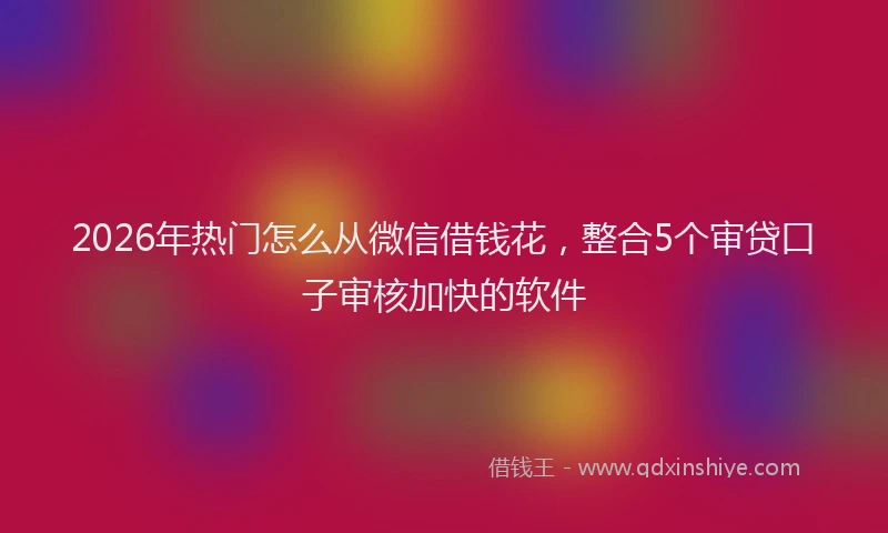 2026年热门怎么从微信借钱花，整合5个审贷口子审核加快的软件