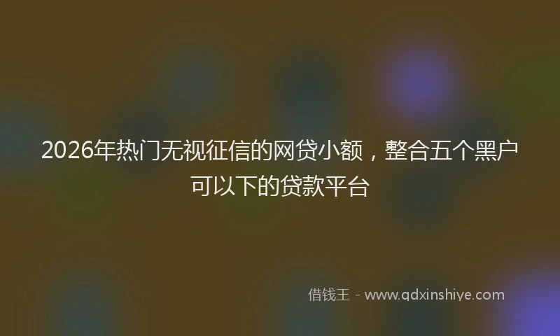 2026年热门无视征信的网贷小额，整合五个黑户可以下的贷款平台
