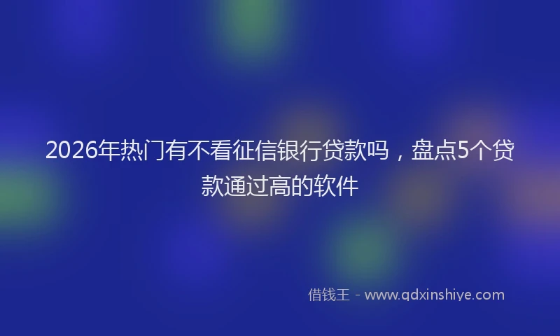 2026年热门有不看征信银行贷款吗，盘点5个贷款通过高的软件