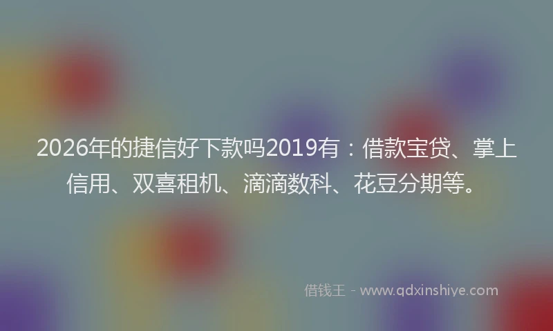 2026年的捷信好下款吗2019有：借款宝贷、掌上信用、双喜租机、滴滴数科、花豆分期等。
