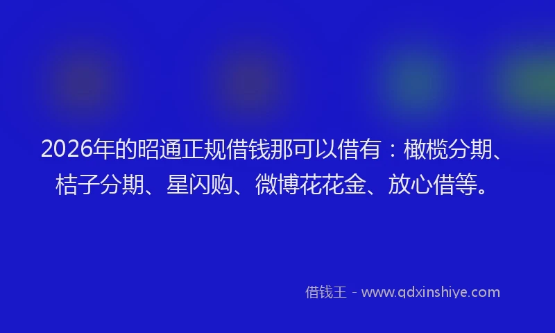 2026年的昭通正规借钱那可以借有：橄榄分期、桔子分期、星闪购、微博花花金、放心借等。