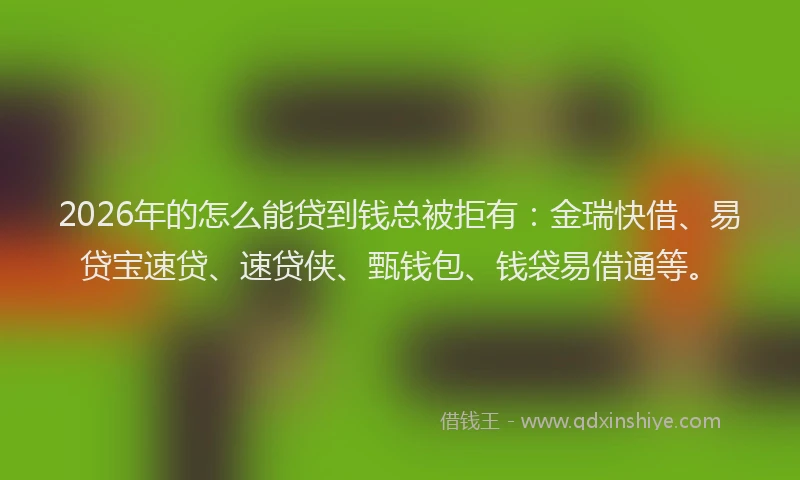 2026年的怎么能贷到钱总被拒有：金瑞快借、易贷宝速贷、速贷侠、甄钱包、钱袋易借通等。