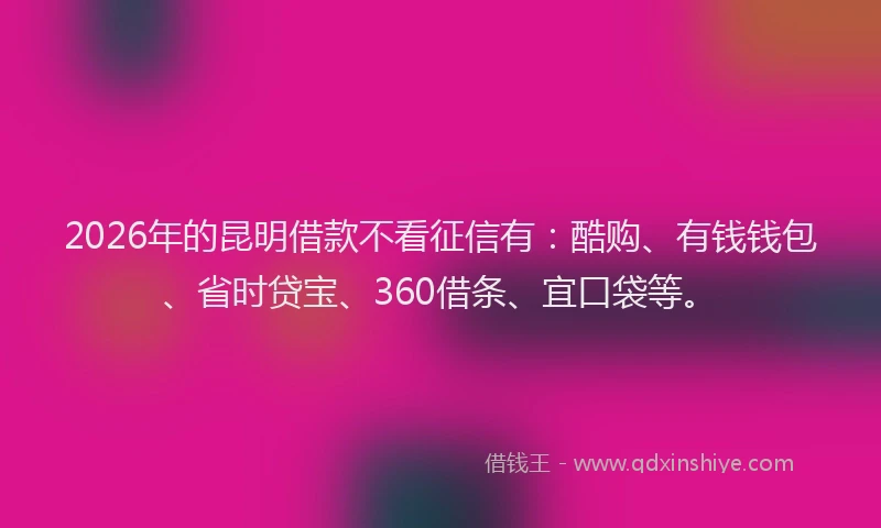 2026年的昆明借款不看征信有：酷购、有钱钱包、省时贷宝、360借条、宜口袋等。