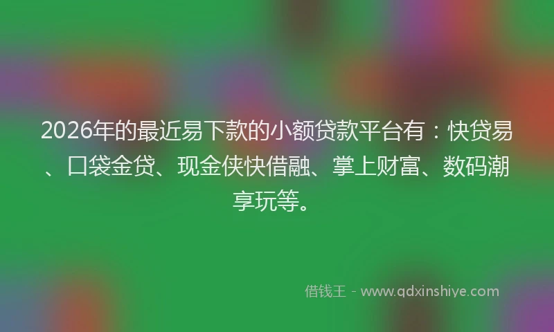 2026年的最近易下款的小额贷款平台有：快贷易、口袋金贷、现金侠快借融、掌上财富、数码潮享玩等。