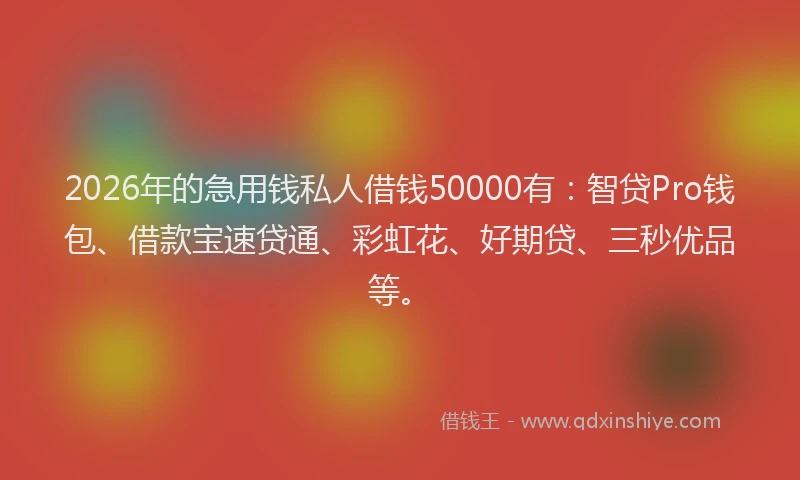 2026年的急用钱私人借钱50000有：智贷Pro钱包、借款宝速贷通、彩虹花、好期贷、三秒优品等。