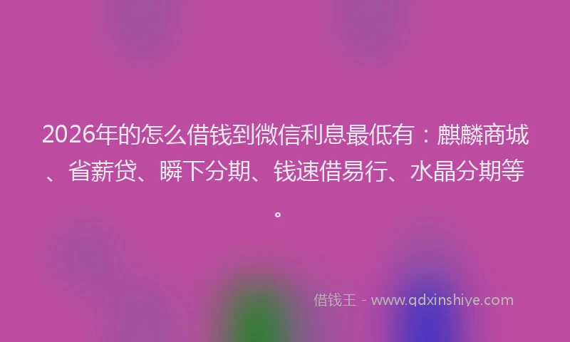 2026年的怎么借钱到微信利息最低有：麒麟商城、省薪贷、瞬下分期、钱速借易行、水晶分期等。