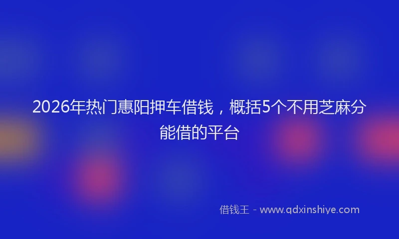 2026年热门惠阳押车借钱，概括5个不用芝麻分能借的平台