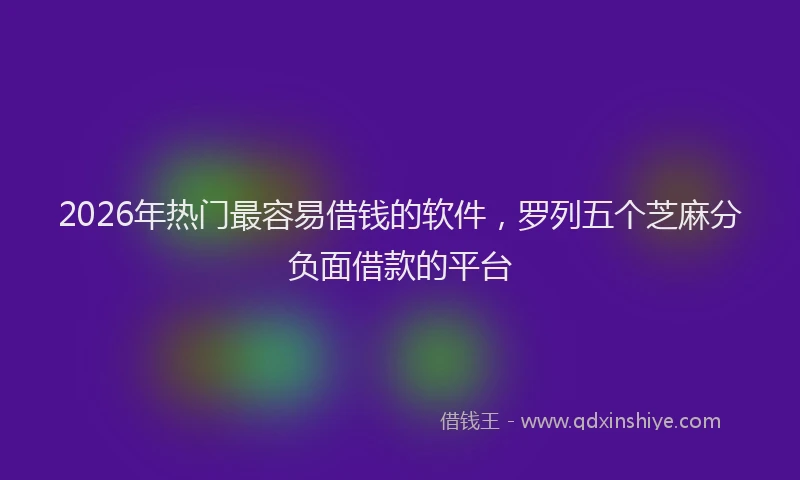 2026年热门最容易借钱的软件，罗列五个芝麻分负面借款的平台