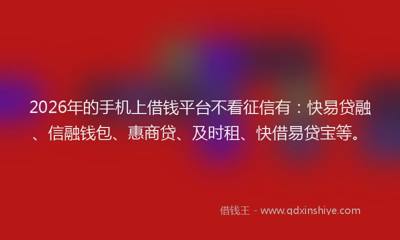 2026年的手机上借钱平台不看征信有：快易贷融、信融钱包、惠商贷、及时租、快借易贷宝等。