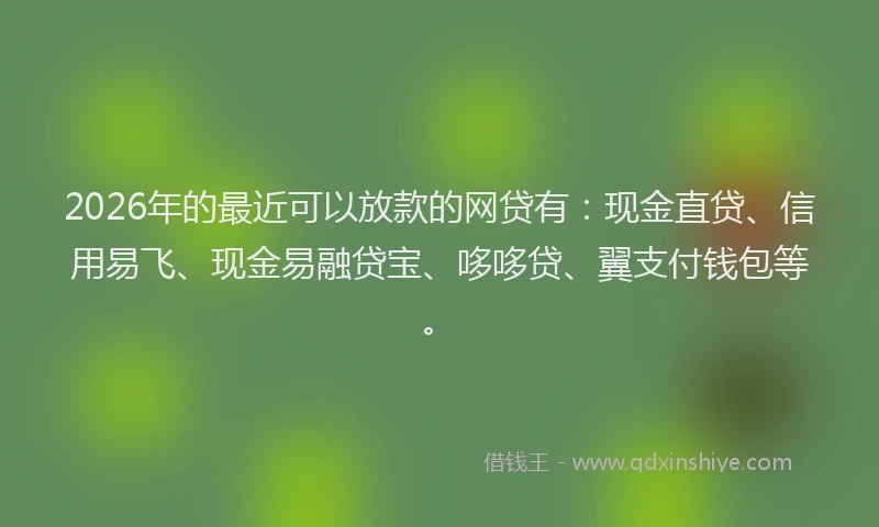 2026年的最近可以放款的网贷有：现金直贷、信用易飞、现金易融贷宝、哆哆贷、翼支付钱包等。