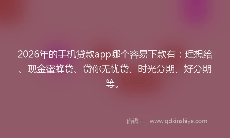 2026年的手机贷款app哪个容易下款有：理想给、现金蜜蜂贷、贷你无忧贷、时光分期、好分期等。