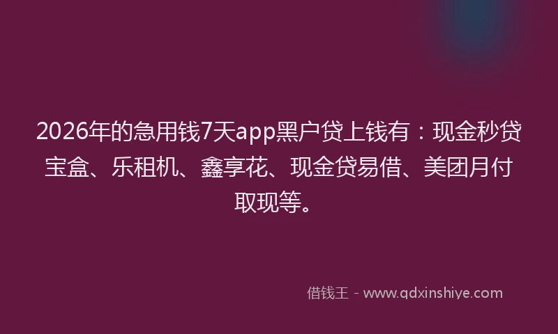 2026年的急用钱7天app黑户贷上钱有：现金秒贷宝盒、乐租机、鑫享花、现金贷易借、美团月付取现等。