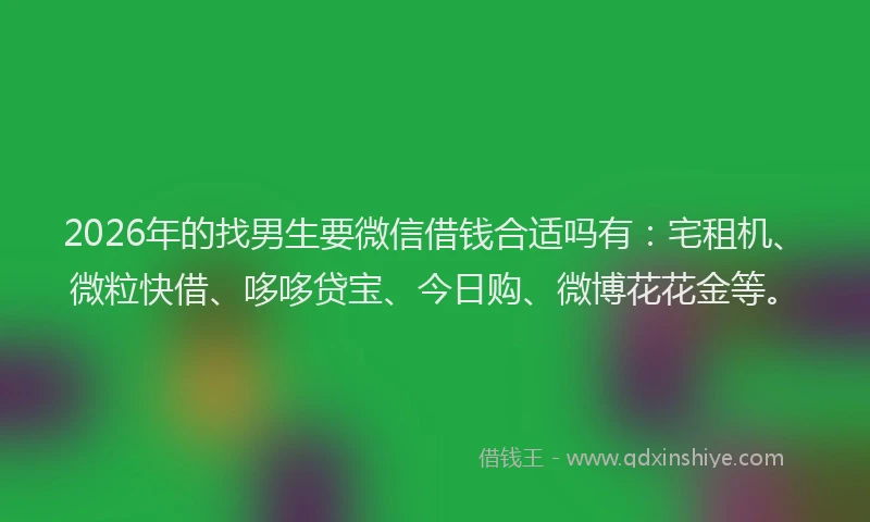 2026年的找男生要微信借钱合适吗有：宅租机、微粒快借、哆哆贷宝、今日购、微博花花金等。