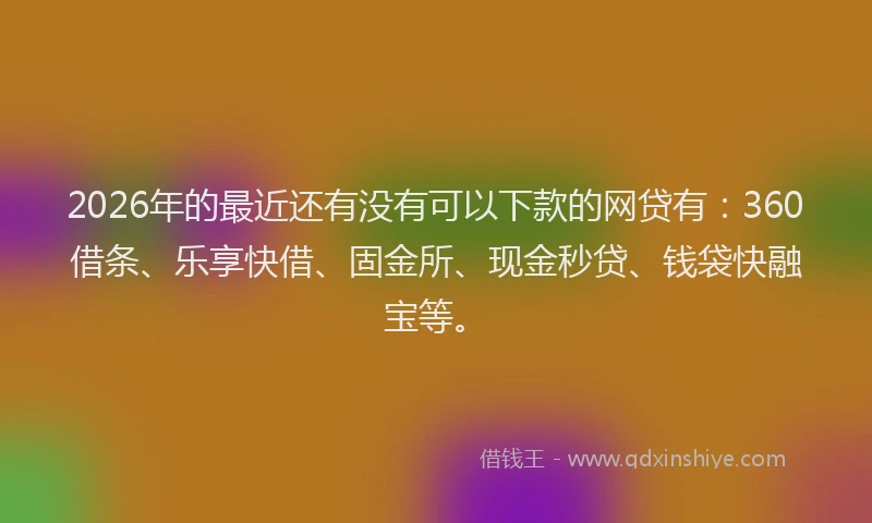 2026年的最近还有没有可以下款的网贷有：360借条、乐享快借、固金所、现金秒贷、钱袋快融宝等。