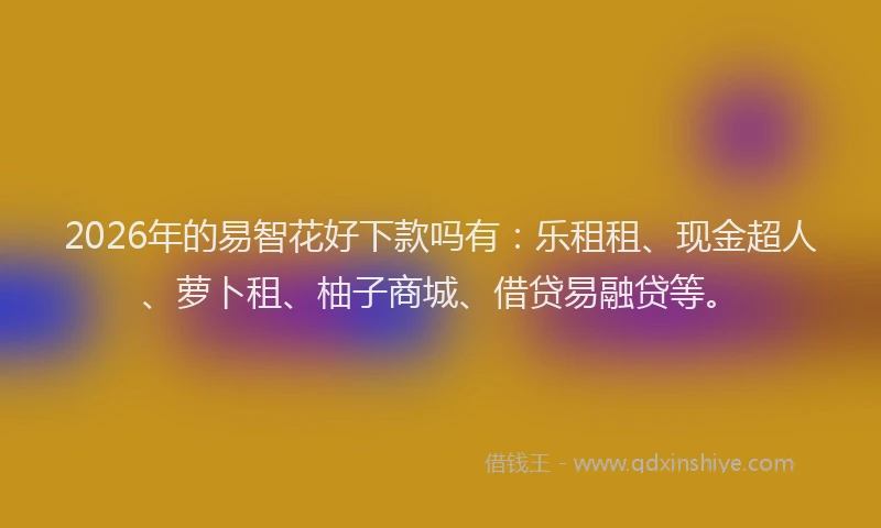2026年的易智花好下款吗有：乐租租、现金超人、萝卜租、柚子商城、借贷易融贷等。