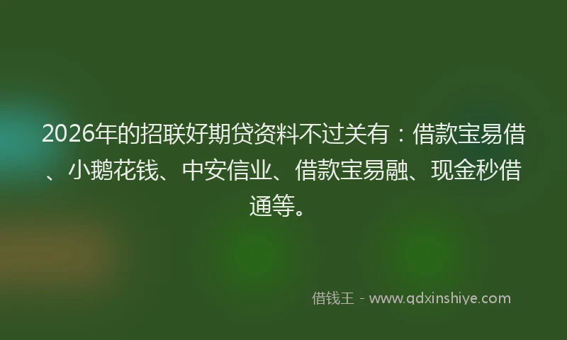 2026年的招联好期贷资料不过关有：借款宝易借、小鹅花钱、中安信业、借款宝易融、现金秒借通等。