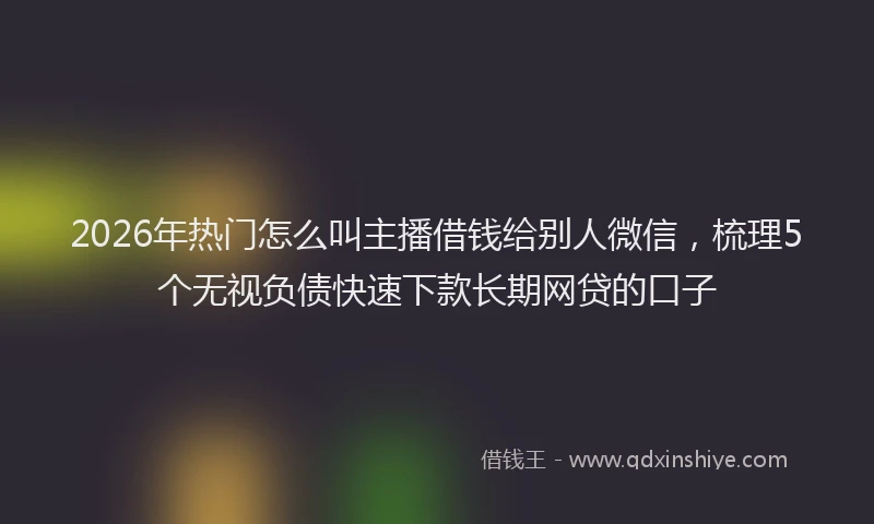2026年热门怎么叫主播借钱给别人微信,梳理5个无视负债快速下款长期网贷的口子