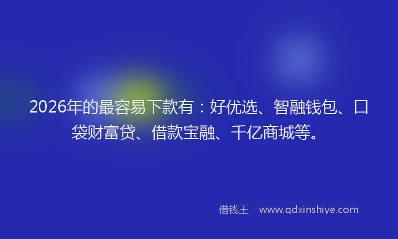 2026年的最容易下款有：好优选、智融钱包、口袋财富贷、借款宝融、千亿商城等。