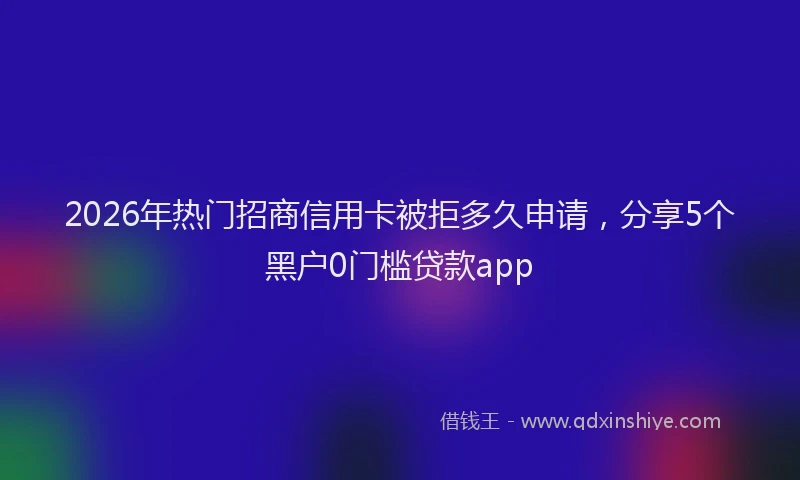 2026年热门招商信用卡被拒多久申请，分享5个黑户0门槛贷款app