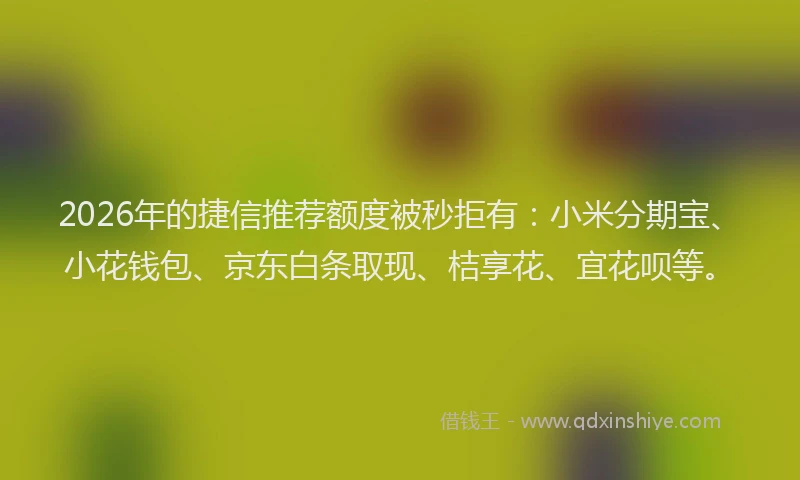 2026年的捷信推荐额度被秒拒有：小米分期宝、小花钱包、京东白条取现、桔享花、宜花呗等。