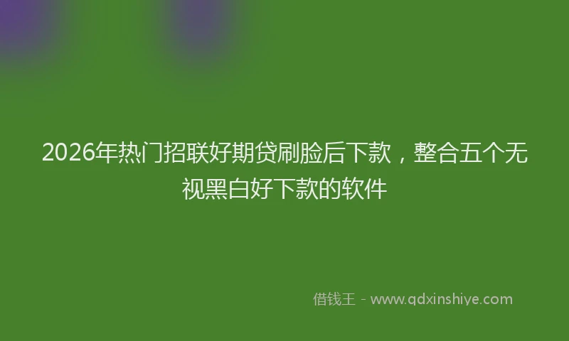 2026年热门招联好期贷刷脸后下款，整合五个无视黑白好下款的软件