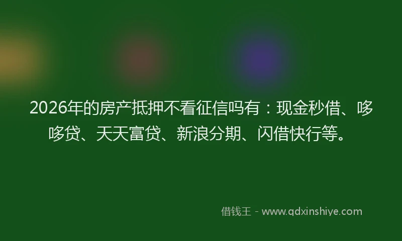 2026年的房产抵押不看征信吗有：现金秒借、哆哆贷、天天富贷、新浪分期、闪借快行等。