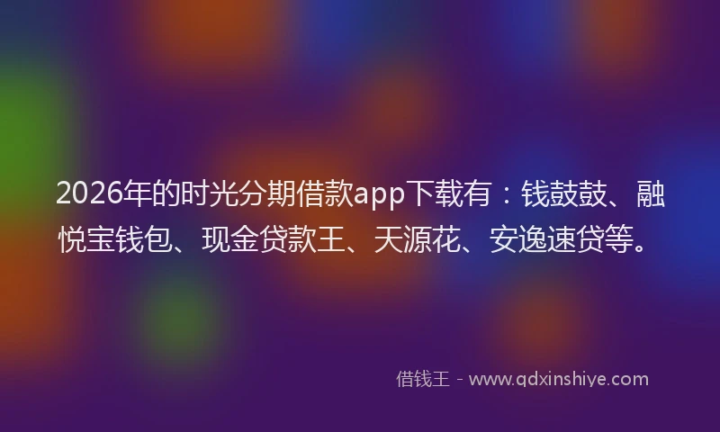 2026年的时光分期借款app下载有:钱鼓鼓、融悦宝钱包、现金贷款王、天源花、安逸速贷等。