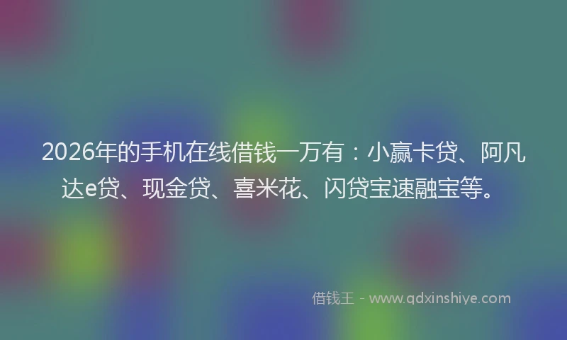 2026年的手机在线借钱一万有:小赢卡贷、阿凡达e贷、现金贷、喜米花、闪贷宝速融宝等。