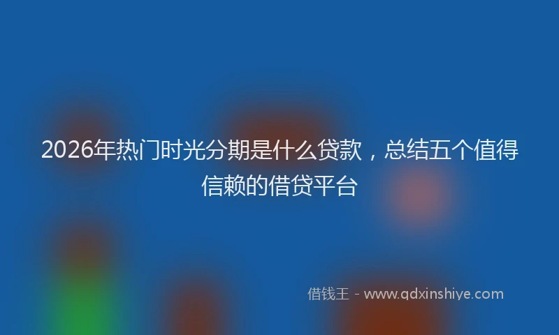 2026年热门时光分期是什么贷款，总结五个值得信赖的借贷平台