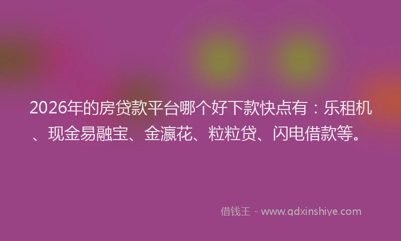 2026年的房贷款平台哪个好下款快点有:乐租机、现金易融宝、金瀛花、粒粒贷、闪电借款等。