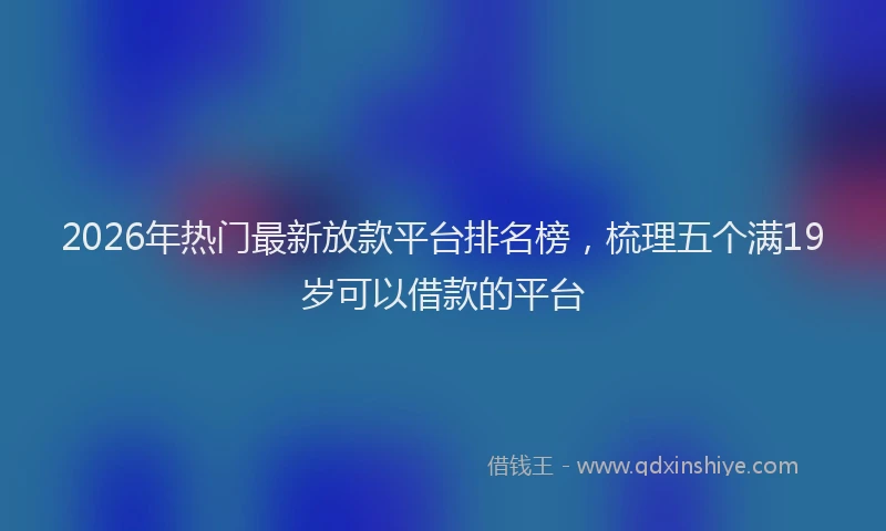 2026年热门最新放款平台排名榜,梳理五个满19岁可以借款的平台