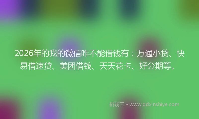 2026年的我的微信咋不能借钱有:万通小贷、快易借速贷、美团借钱、天天花卡、好分期等。