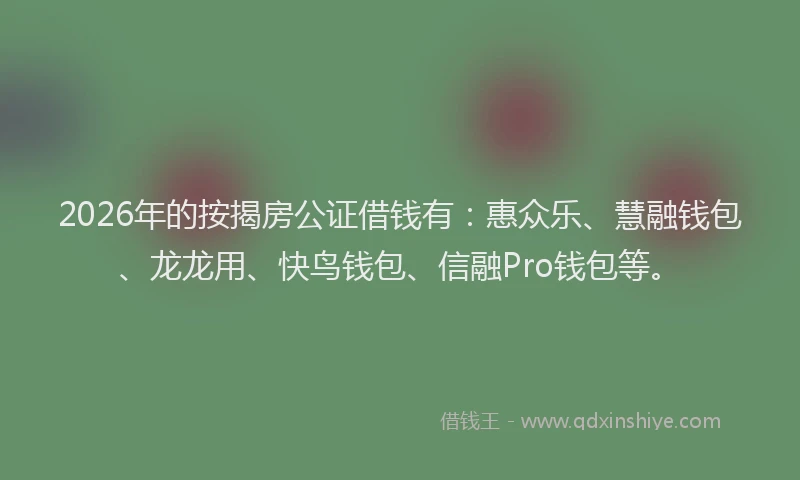 2026年的按揭房公证借钱有:惠众乐、慧融钱包、龙龙用、快鸟钱包、信融Pro钱包等。