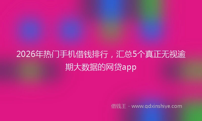 2026年热门手机借钱排行，汇总5个真正无视逾期大数据的网贷app