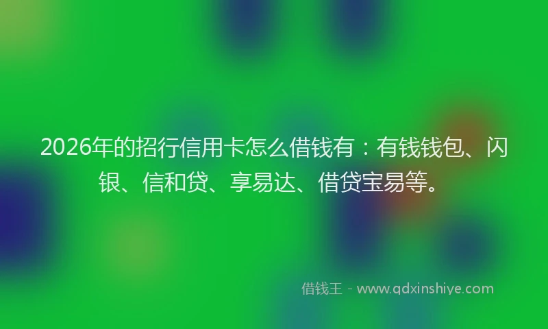 2026年的招行信用卡怎么借钱有：有钱钱包、闪银、信和贷、享易达、借贷宝易等。