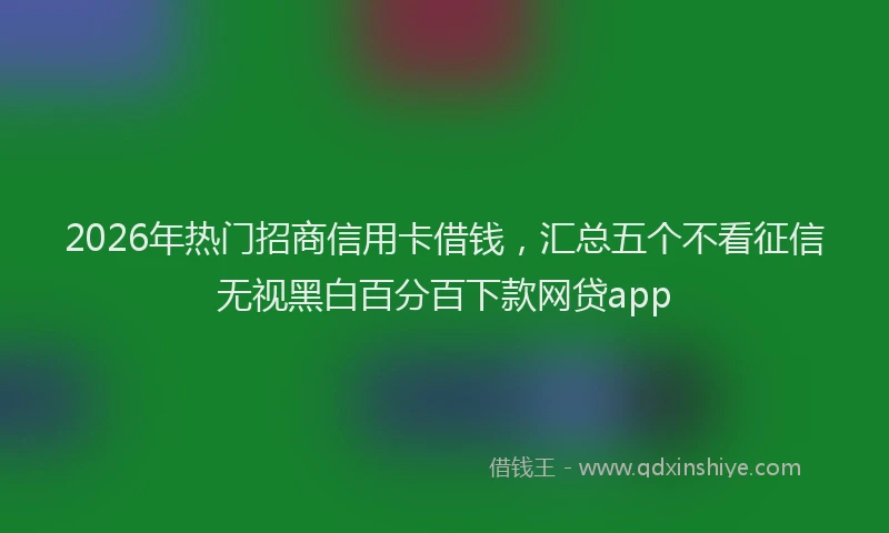 2026年热门招商信用卡借钱，汇总五个不看征信无视黑白百分百下款网贷app