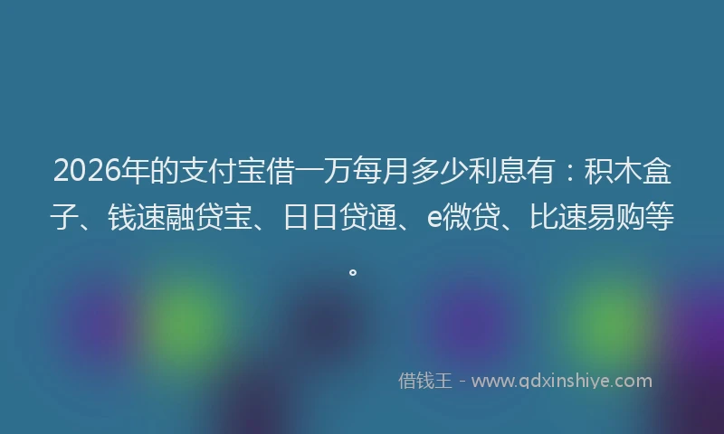 2026年的支付宝借一万每月多少利息有：积木盒子、钱速融贷宝、日日贷通、e微贷、比速易购等。