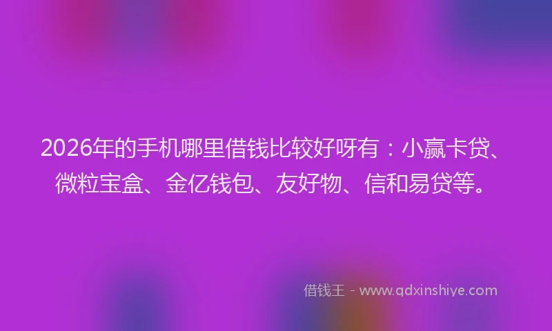 2026年的手机哪里借钱比较好呀有:小赢卡贷、微粒宝盒、金亿钱包、友好物、信和易贷等。