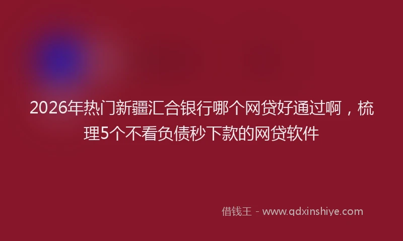2026年热门新疆汇合银行哪个网贷好通过啊，梳理5个不看负债秒下款的网贷软件