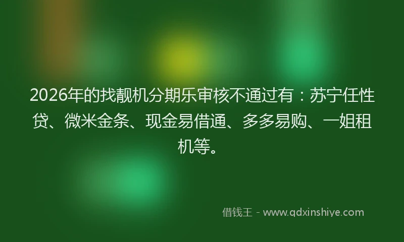 2026年的找靓机分期乐审核不通过有：苏宁任性贷、微米金条、现金易借通、多多易购、一姐租机等。