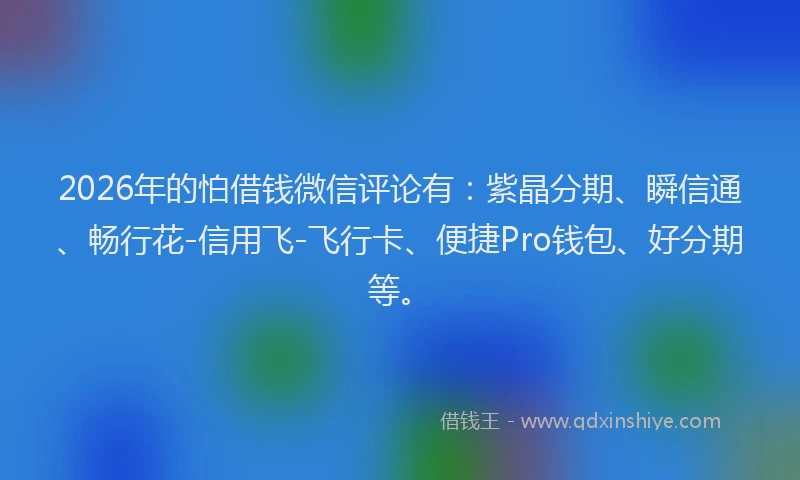 2026年的怕借钱微信评论有：紫晶分期、瞬信通、畅行花-信用飞-飞行卡、便捷Pro钱包、好分期等。