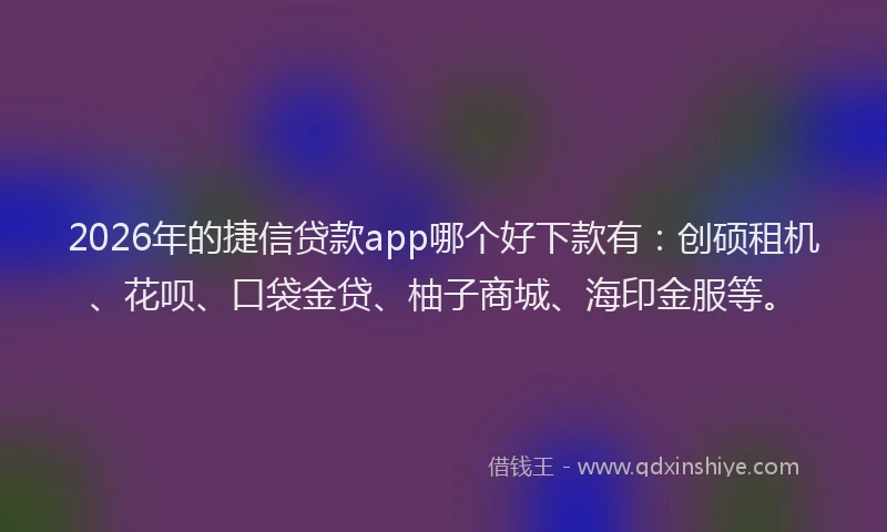 2026年的捷信贷款app哪个好下款有:创硕租机、花呗、口袋金贷、柚子商城、海印金服等。