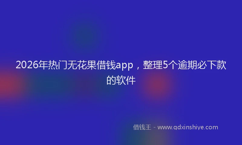 2026年热门无花果借钱app，整理5个逾期必下款的软件