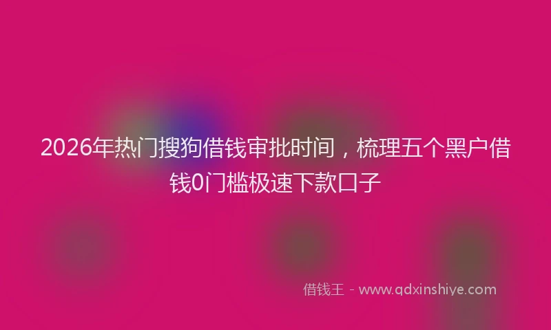 2026年热门搜狗借钱审批时间，梳理五个黑户借钱0门槛极速下款口子