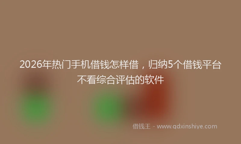 2026年热门手机借钱怎样借，归纳5个借钱平台不看综合评估的软件