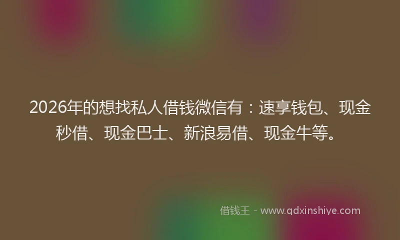2026年的想找私人借钱微信有：速享钱包、现金秒借、现金巴士、新浪易借、现金牛等。